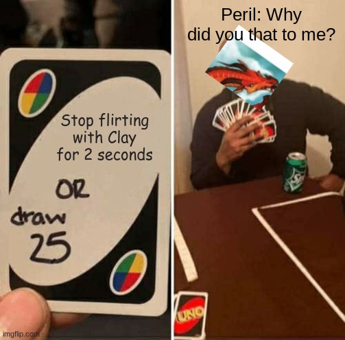 Peril: *Burns Cards* UNO | Peril: Why did you that to me? Stop flirting with Clay for 2 seconds | image tagged in memes,uno draw 25 cards,peril hates uno,just figured out how to make custom tags,smoketheskynightwing,wings of fire | made w/ Imgflip meme maker