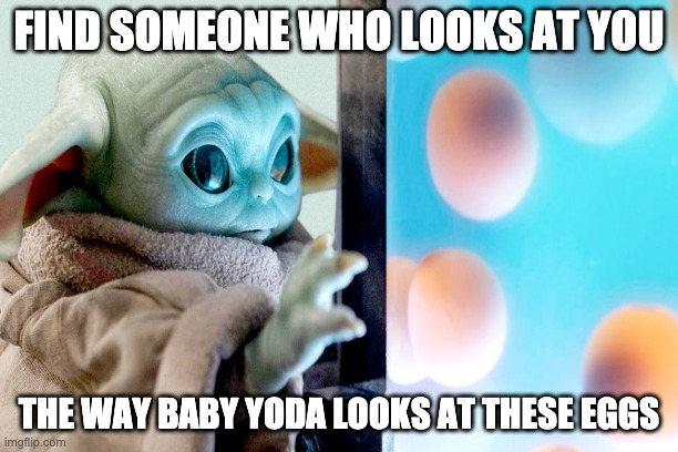 Baby Yoda: Loving Egg Stare | FIND SOMEONE WHO LOOKS AT YOU; THE WAY BABY YODA LOOKS AT THESE EGGS | image tagged in baby yoda,find someone who looks at you like,the mandalorian,lol,funny,star wars | made w/ Imgflip meme maker