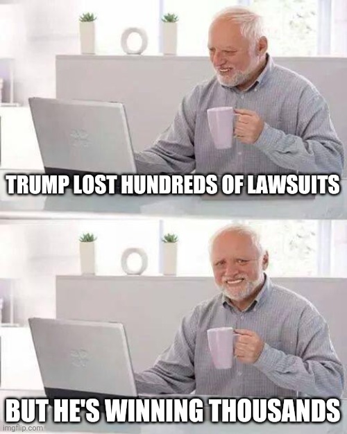 Politics and stuff | TRUMP LOST HUNDREDS OF LAWSUITS; BUT HE'S WINNING THOUSANDS | image tagged in memes,hide the pain harold | made w/ Imgflip meme maker