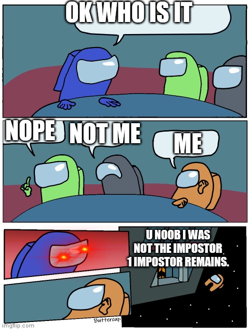 Among Us Meeting | OK WHO IS IT; ME; NOPE; NOT ME; U NOOB I WAS NOT THE IMPOSTOR
1 IMPOSTOR REMAINS. | image tagged in among us meeting | made w/ Imgflip meme maker