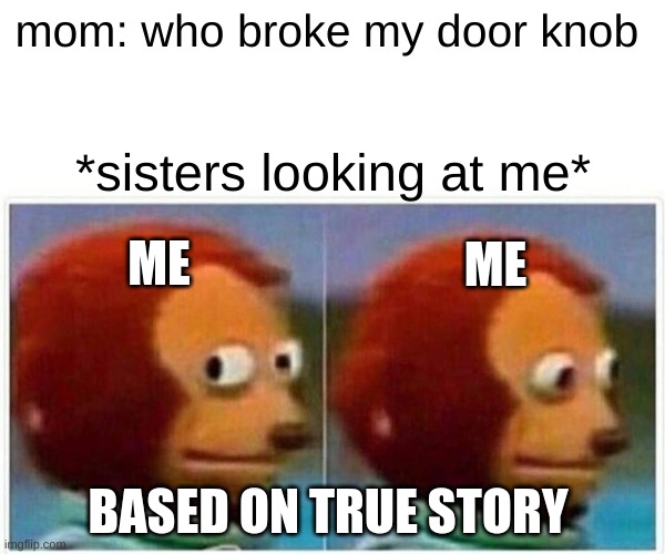Monkey Puppet | mom: who broke my door knob; *sisters looking at me*; ME; ME; BASED ON TRUE STORY | image tagged in memes,monkey puppet | made w/ Imgflip meme maker