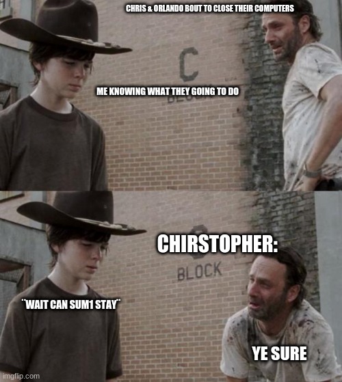 I hate when my friends leave me so yeah you can skip pass that. | CHRIS & ORLANDO BOUT TO CLOSE THEIR COMPUTERS; ME KNOWING WHAT THEY GOING TO DO; CHIRSTOPHER:; ¨WAIT CAN SUM1 STAY¨; YE SURE | image tagged in memes,rick and carl | made w/ Imgflip meme maker
