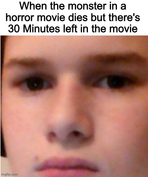 When the monster in a horror movie dies but there's 30 Minutes left in the movie | made w/ Imgflip meme maker