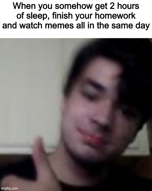 Thumbs Up man | When you somehow get 2 hours of sleep, finish your homework and watch memes all in the same day | made w/ Imgflip meme maker