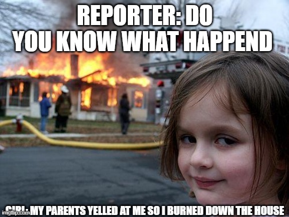 The kid killed them | REPORTER: DO YOU KNOW WHAT HAPPEND; GIRL: MY PARENTS YELLED AT ME SO I BURNED DOWN THE HOUSE | image tagged in memes,disaster girl | made w/ Imgflip meme maker