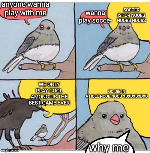 annoyed bird | anyone wanna play with me; SOCCER IS FOR NOOBS NOOBS NOOBS; wanna play socce-; WE ONLY PLAY COOL AMONG US THE BEST GAME EVER; GO DIE IN A HOLE NOOB NOOB XDXDXDXDXD; why me | image tagged in annoyed bird | made w/ Imgflip meme maker