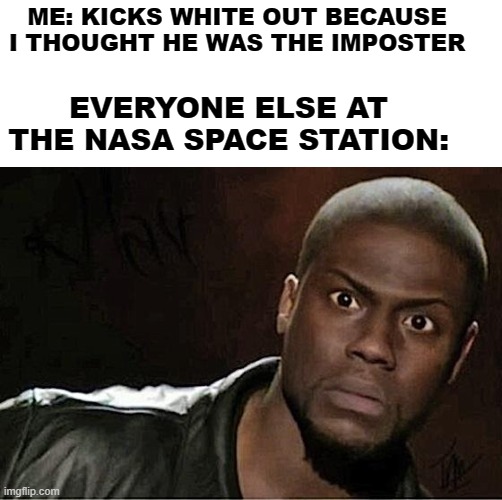 imagine if it really happened | ME: KICKS WHITE OUT BECAUSE I THOUGHT HE WAS THE IMPOSTER; EVERYONE ELSE AT THE NASA SPACE STATION: | image tagged in memes,kevin hart | made w/ Imgflip meme maker