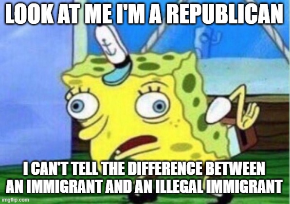 Mocking Spongebob Meme | LOOK AT ME I'M A REPUBLICAN I CAN'T TELL THE DIFFERENCE BETWEEN AN IMMIGRANT AND AN ILLEGAL IMMIGRANT | image tagged in memes,mocking spongebob | made w/ Imgflip meme maker