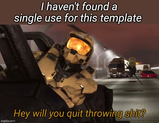 Hey will you quit throwing shit | I haven't found a single use for this template | image tagged in hey will you quit throwing shit | made w/ Imgflip meme maker