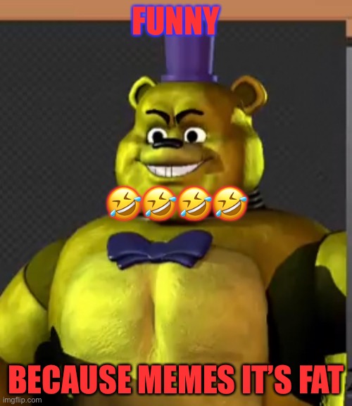 FUNNY; 🤣🤣🤣🤣; BECAUSE MEMES IT’S FAT | image tagged in funny memes,fnaf 3 | made w/ Imgflip meme maker