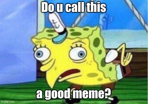 Mocking Spongebob Meme | Do u call this a good meme? | image tagged in memes,mocking spongebob | made w/ Imgflip meme maker
