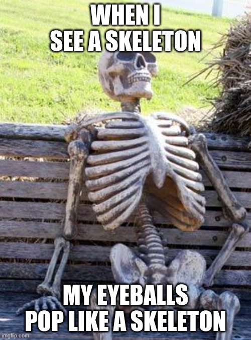 Waiting Skeleton | WHEN I SEE A SKELETON; MY EYEBALLS POP LIKE A SKELETON | image tagged in memes,waiting skeleton | made w/ Imgflip meme maker
