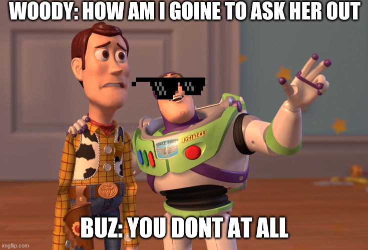 X, X Everywhere Meme |  WOODY: HOW AM I GOINE TO ASK HER OUT; BUZ: YOU DONT AT ALL | image tagged in memes,x x everywhere | made w/ Imgflip meme maker