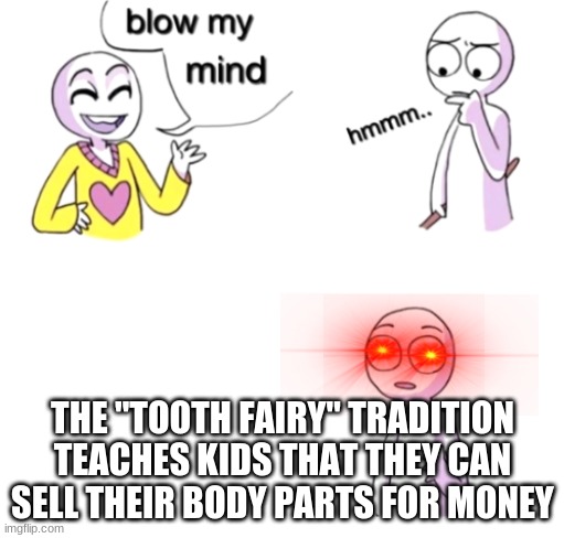 It's true once you kinda think about it. | THE "TOOTH FAIRY" TRADITION TEACHES KIDS THAT THEY CAN SELL THEIR BODY PARTS FOR MONEY | image tagged in blow my mind | made w/ Imgflip meme maker