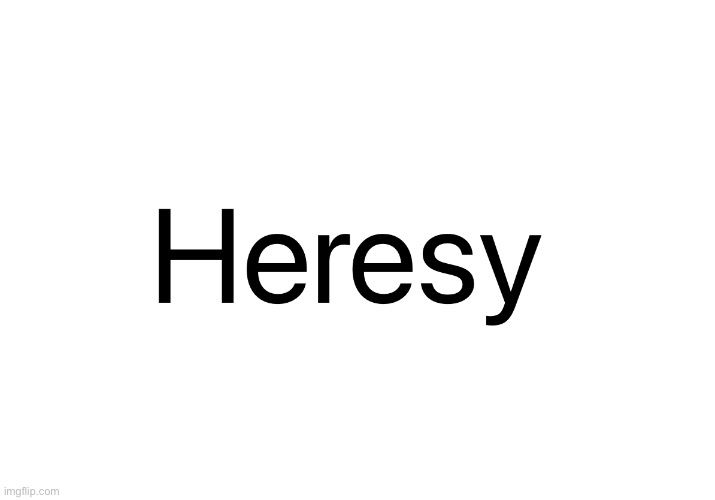 Heresy | image tagged in heresy | made w/ Imgflip meme maker