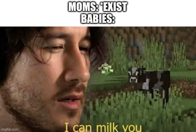 I can milk you | MOMS: *EXIST
BABIES: | image tagged in i can milk you | made w/ Imgflip meme maker