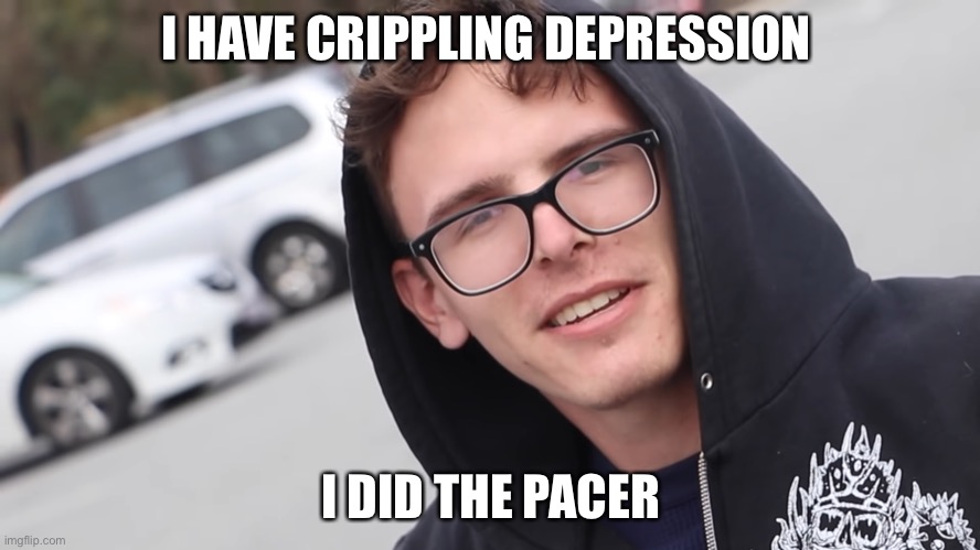 I HAVE CRIPPLING DEPRESSION I DID THE PACER | made w/ Imgflip meme maker