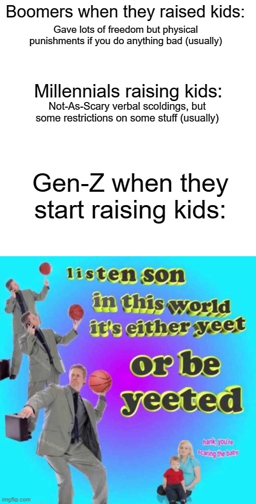 Gen-Z: Parenting 101 | Boomers when they raised kids:; Gave lots of freedom but physical punishments if you do anything bad (usually); Millennials raising kids:; Not-As-Scary verbal scoldings, but some restrictions on some stuff (usually); Gen-Z when they start raising kids: | image tagged in memes,gen z,boomers,millennials,parenting | made w/ Imgflip meme maker