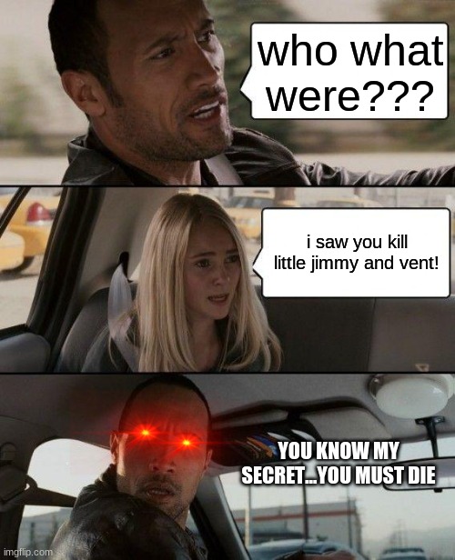The Rock Driving Meme | who what were??? i saw you kill little jimmy and vent! YOU KNOW MY SECRET...YOU MUST DIE | image tagged in memes,the rock driving | made w/ Imgflip meme maker