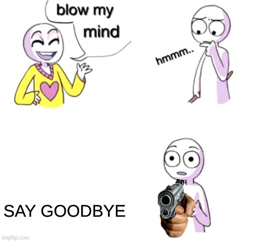 He said BLOW his mind | SAY GOODBYE | image tagged in blow my mind | made w/ Imgflip meme maker