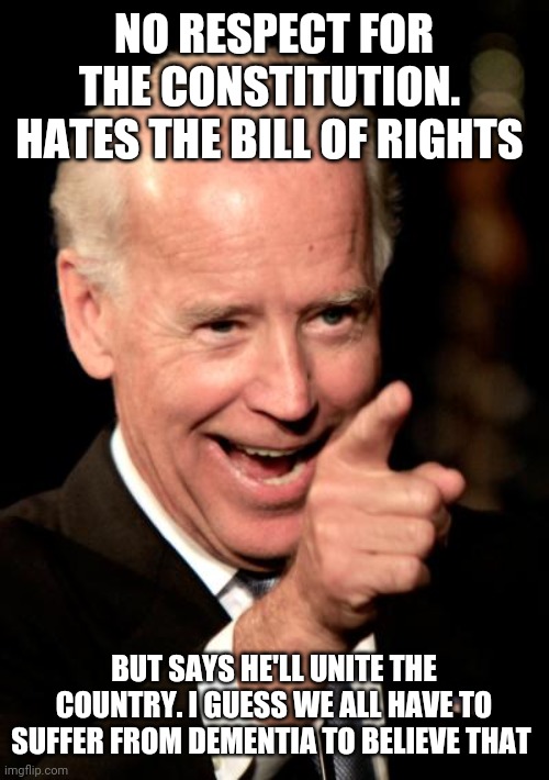 Smilin Biden | NO RESPECT FOR THE CONSTITUTION.  HATES THE BILL OF RIGHTS; BUT SAYS HE'LL UNITE THE COUNTRY. I GUESS WE ALL HAVE TO SUFFER FROM DEMENTIA TO BELIEVE THAT | image tagged in memes,smilin biden | made w/ Imgflip meme maker