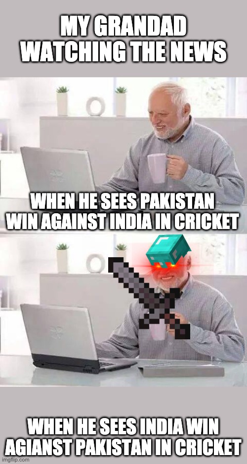 Hide the Pain Harold | MY GRANDAD WATCHING THE NEWS; WHEN HE SEES PAKISTAN WIN AGAINST INDIA IN CRICKET; WHEN HE SEES INDIA WIN AGIANST PAKISTAN IN CRICKET | image tagged in memes,hide the pain harold | made w/ Imgflip meme maker