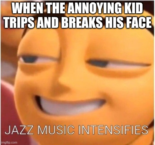 Jazz music intensifies | WHEN THE ANNOYING KID TRIPS AND BREAKS HIS FACE | image tagged in jazz music intensifies | made w/ Imgflip meme maker