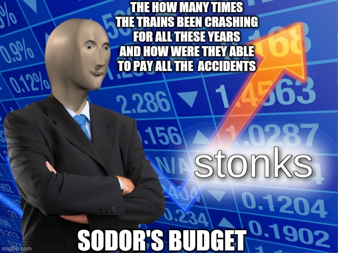 stonks | THE HOW MANY TIMES THE TRAINS BEEN CRASHING FOR ALL THESE YEARS AND HOW WERE THEY ABLE TO PAY ALL THE  ACCIDENTS; SODOR'S BUDGET | image tagged in stonks | made w/ Imgflip meme maker