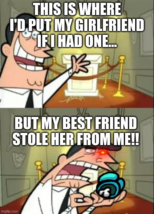 This Is Where I'd Put My Trophy If I Had One | THIS IS WHERE I'D PUT MY GIRLFRIEND IF I HAD ONE... BUT MY BEST FRIEND STOLE HER FROM ME!! | image tagged in memes,this is where i'd put my trophy if i had one | made w/ Imgflip meme maker