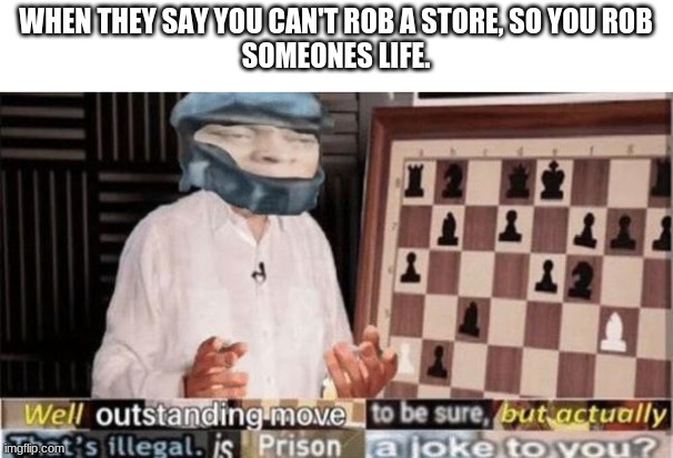 is this a joke to you? | WHEN THEY SAY YOU CAN'T ROB A STORE, SO YOU ROB
SOMEONES LIFE. | image tagged in well by -dio brando- | made w/ Imgflip meme maker