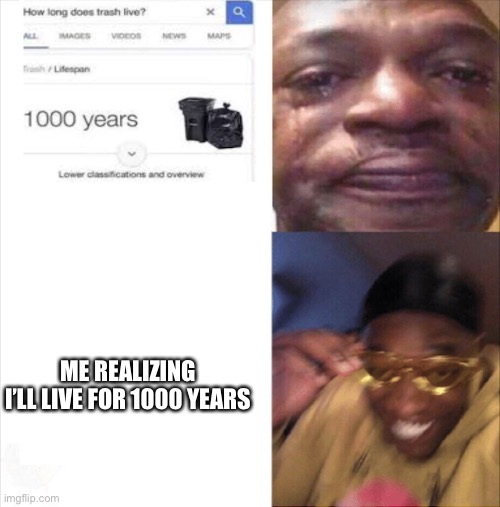 I got a good life ahead of me | ME REALIZING I’LL LIVE FOR 1000 YEARS | image tagged in sad happy | made w/ Imgflip meme maker