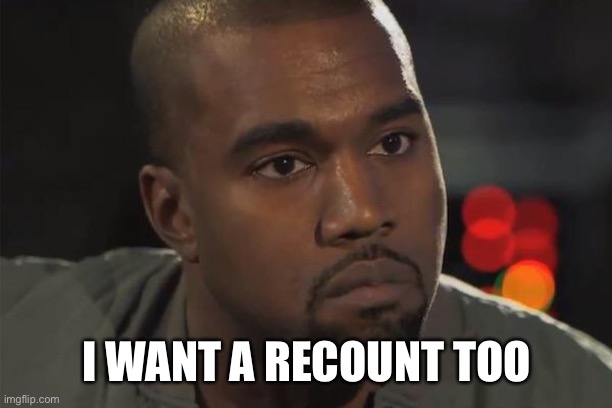 It may change everything | I WANT A RECOUNT TOO | image tagged in kanye west,recount,votes,trump,election,politics | made w/ Imgflip meme maker