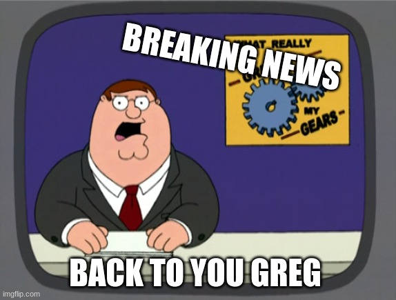 Peter Griffin News | BREAKING NEWS; BACK TO YOU GREG | image tagged in memes,peter griffin news | made w/ Imgflip meme maker