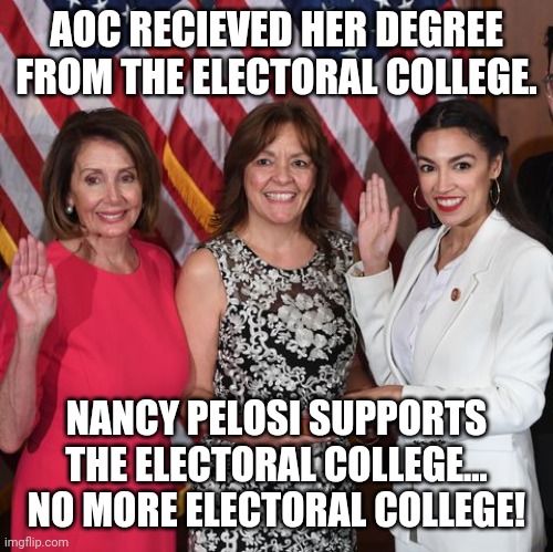 AOC RECIEVED HER DEGREE FROM THE ELECTORAL COLLEGE. NANCY PELOSI SUPPORTS THE ELECTORAL COLLEGE... NO MORE ELECTORAL COLLEGE! | made w/ Imgflip meme maker