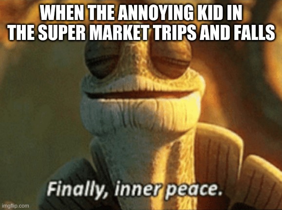 Finally, inner peace. | WHEN THE ANNOYING KID IN THE SUPER MARKET TRIPS AND FALLS | image tagged in finally inner peace | made w/ Imgflip meme maker