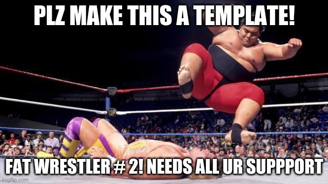 plz make this a template and all credit goes to me! | PLZ MAKE THIS A TEMPLATE! FAT WRESTLER # 2! NEEDS ALL UR SUPPPORT | image tagged in new template | made w/ Imgflip meme maker