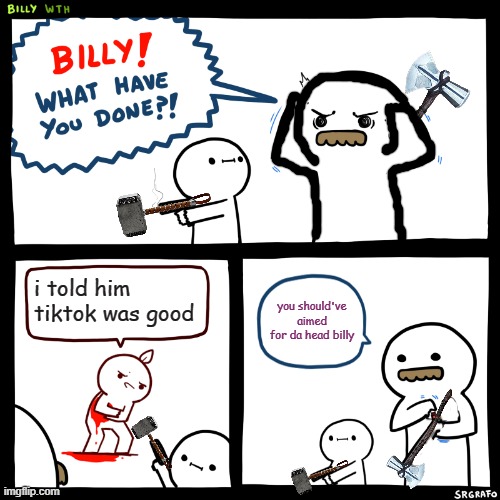 you shouldve aimed for the head | i told him tiktok was good; you should've aimed for da head billy | image tagged in billy what have you done,thor | made w/ Imgflip meme maker