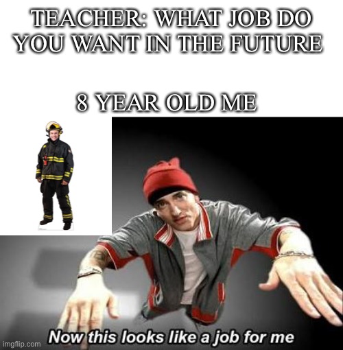 Fire guy | TEACHER: WHAT JOB DO YOU WANT IN THE FUTURE; 8 YEAR OLD ME | image tagged in now this looks like a job for me,memes | made w/ Imgflip meme maker