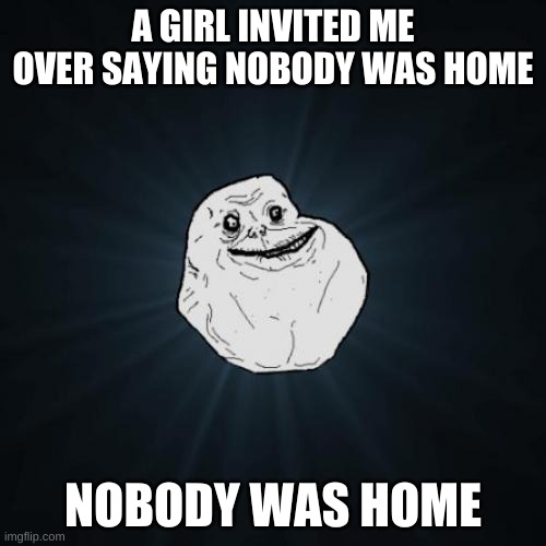 Home | A GIRL INVITED ME OVER SAYING NOBODY WAS HOME; NOBODY WAS HOME | image tagged in memes,forever alone | made w/ Imgflip meme maker