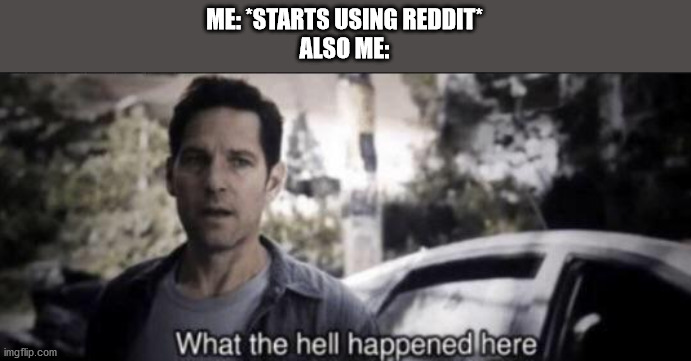 What the hell happened here | ME: *STARTS USING REDDIT*
ALSO ME: | image tagged in what the hell happened here | made w/ Imgflip meme maker