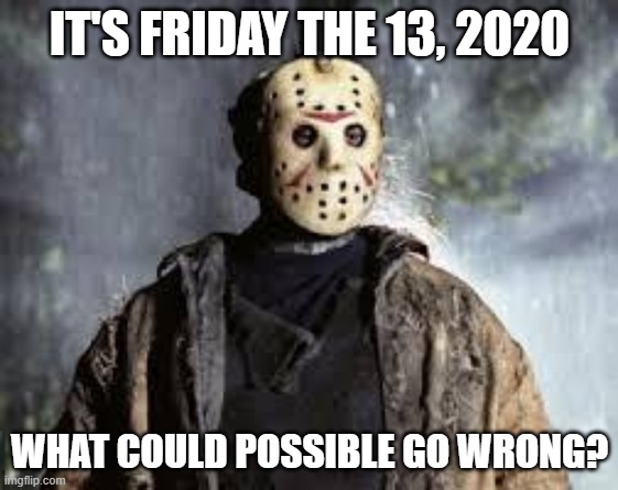 Friday The 13th | IT'S FRIDAY THE 13, 2020; WHAT COULD POSSIBLE GO WRONG? | image tagged in friday the 13th | made w/ Imgflip meme maker