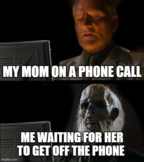 I'll Just Wait Here Meme | MY MOM ON A PHONE CALL; ME WAITING FOR HER TO GET OFF THE PHONE | image tagged in memes,i'll just wait here | made w/ Imgflip meme maker