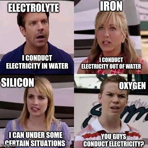 poor oxygen | ELECTROLYTE; IRON; I CONDUCT ELECTRICITY OUT OF WATER; I CONDUCT ELECTRICITY IN WATER; SILICON; OXYGEN; YOU GUYS CONDUCT ELECTRICITY? I CAN UNDER SOME CERTAIN SITUATIONS | image tagged in we are the millers | made w/ Imgflip meme maker