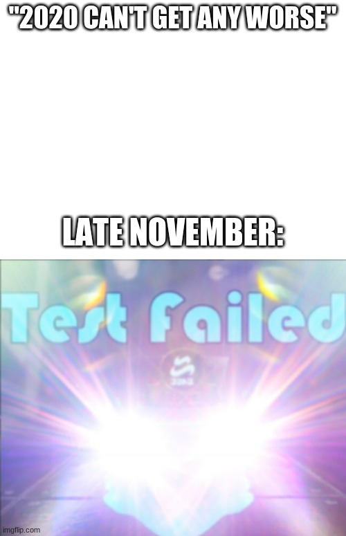 haha cq cumber be like "tEsT fAiLeD" | "2020 CAN'T GET ANY WORSE"; LATE NOVEMBER: | image tagged in blank white template | made w/ Imgflip meme maker