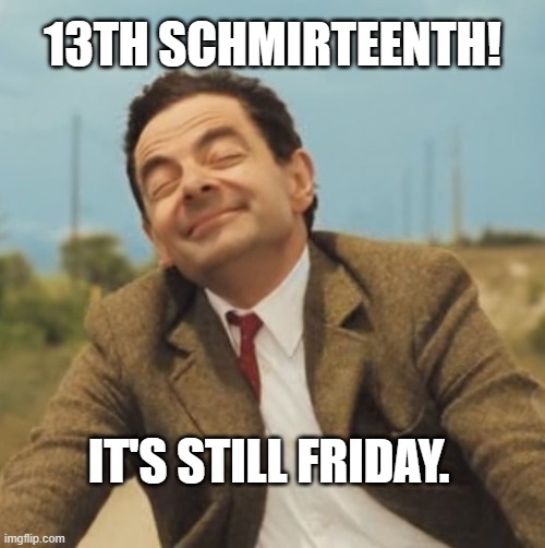 Mr Bean Happy face | 13TH SCHMIRTEENTH! IT'S STILL FRIDAY. | image tagged in mr bean happy face | made w/ Imgflip meme maker