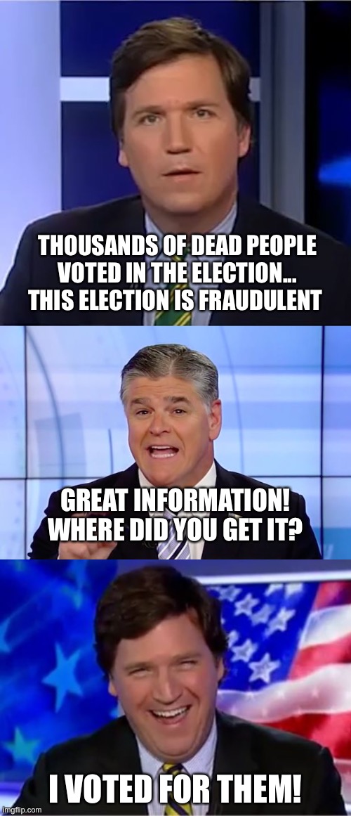 Republican Frauds | THOUSANDS OF DEAD PEOPLE VOTED IN THE ELECTION... THIS ELECTION IS FRAUDULENT; GREAT INFORMATION! WHERE DID YOU GET IT? I VOTED FOR THEM! | image tagged in tucker carlson,hannity crazy funny news,memes | made w/ Imgflip meme maker
