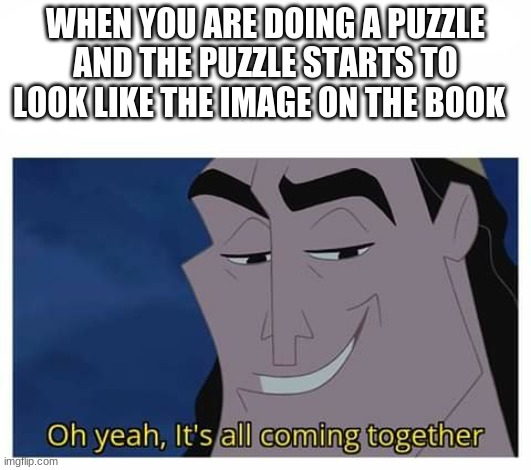 Oh yeah it’s all coming together | WHEN YOU ARE DOING A PUZZLE AND THE PUZZLE STARTS TO LOOK LIKE THE IMAGE ON THE BOOK | image tagged in oh yeah it s all coming together | made w/ Imgflip meme maker