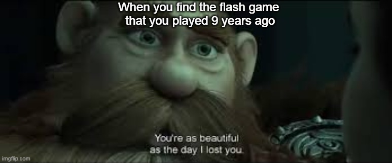 When you find it. | When you find the flash game 
that you played 9 years ago | image tagged in you're as beautiful as the day i lost you | made w/ Imgflip meme maker
