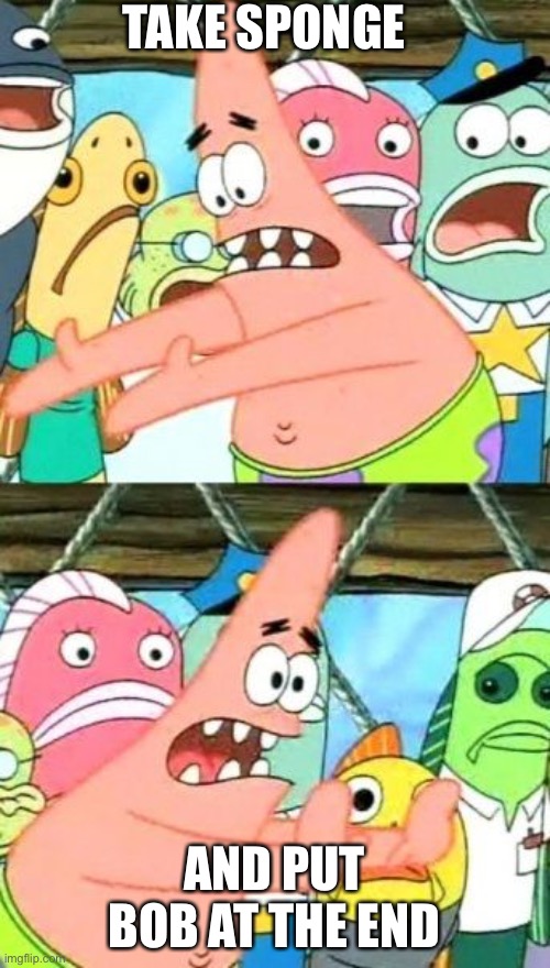 Put It Somewhere Else Patrick | TAKE SPONGE; AND PUT BOB AT THE END | image tagged in memes,put it somewhere else patrick | made w/ Imgflip meme maker