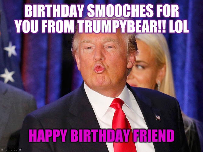 Donald Trump Smooch | BIRTHDAY SMOOCHES FOR YOU FROM TRUMPYBEAR!! LOL; HAPPY BIRTHDAY FRIEND | image tagged in donald trump smooch | made w/ Imgflip meme maker